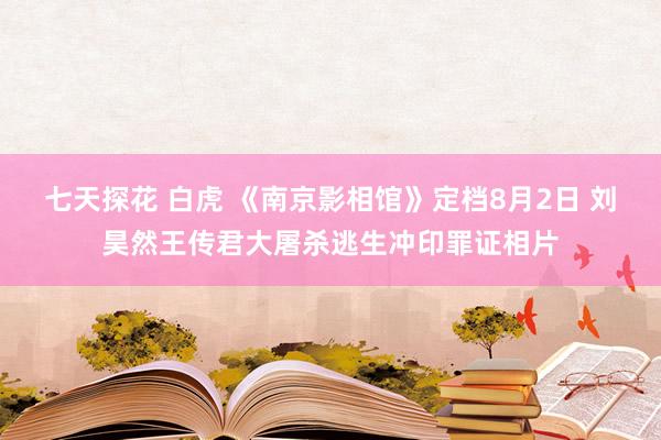 七天探花 白虎 《南京影相馆》定档8月2日 刘昊然王传君大屠杀逃生冲印罪证相片