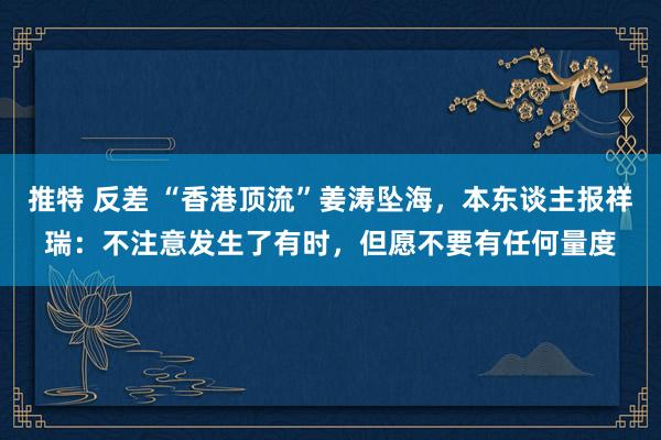 推特 反差 “香港顶流”姜涛坠海，本东谈主报祥瑞：不注意发生了有时，但愿不要有任何量度