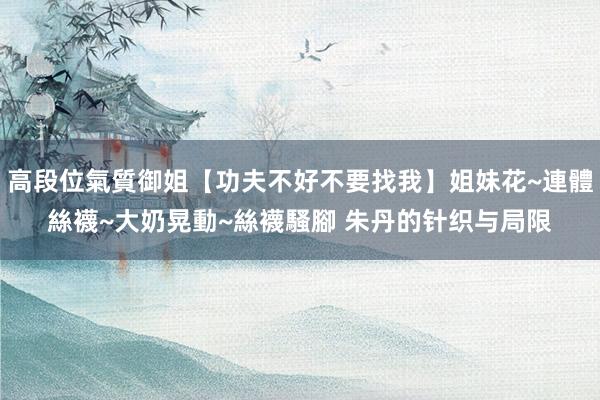 高段位氣質御姐【功夫不好不要找我】姐妹花~連體絲襪~大奶晃動~絲襪騷腳 朱丹的针织与局限