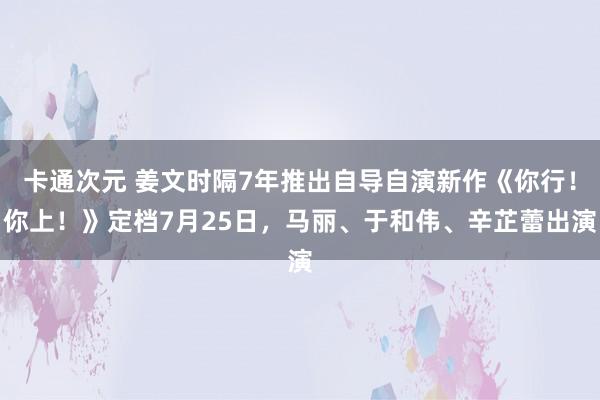 卡通次元 姜文时隔7年推出自导自演新作《你行！你上！》定档7月25日，马丽、于和伟、辛芷蕾出演