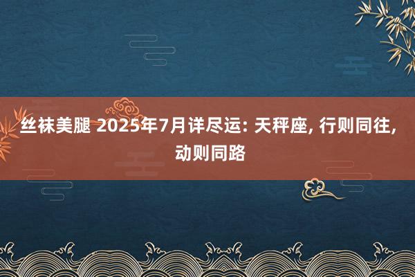 丝袜美腿 2025年7月详尽运: 天秤座， 行则同往， 动则同路